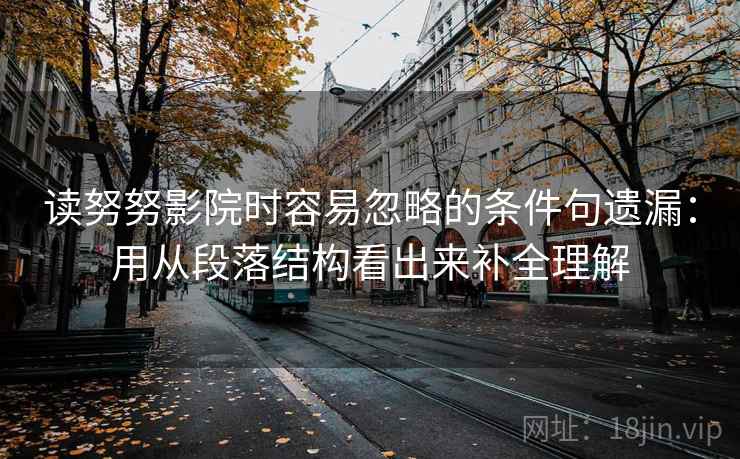 读努努影院时容易忽略的条件句遗漏:用从段落结构看出来补全理解 读努努影院时容易忽略的条件句遗漏:用从段落结构看出来补全理解