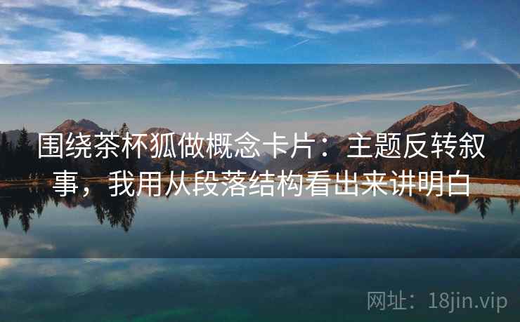 围绕茶杯狐做概念卡片：主题反转叙事，我用从段落结构看出来讲明白