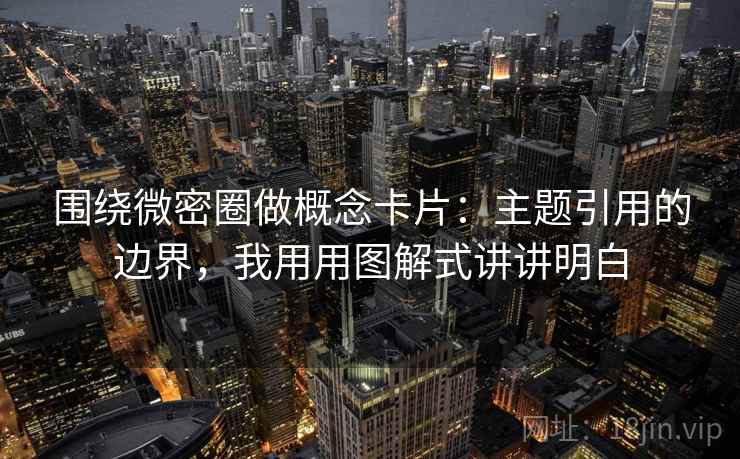 围绕微密圈做概念卡片:主题引用的边界,我用用图解式讲讲明白 围绕微密圈做概念卡片:主题引用的边界,我用用图解式讲讲明白