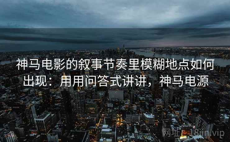 神马电影的叙事节奏里模糊地点如何出现：用用问答式讲讲，神马电源