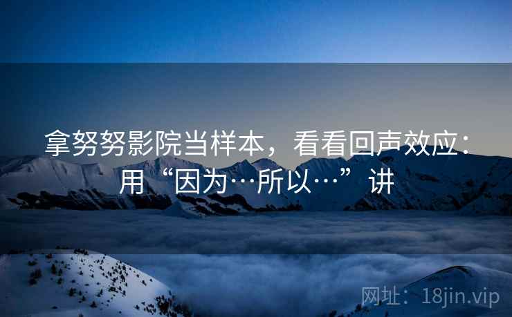 拿努努影院当样本，看看回声效应：用“因为…所以…”讲