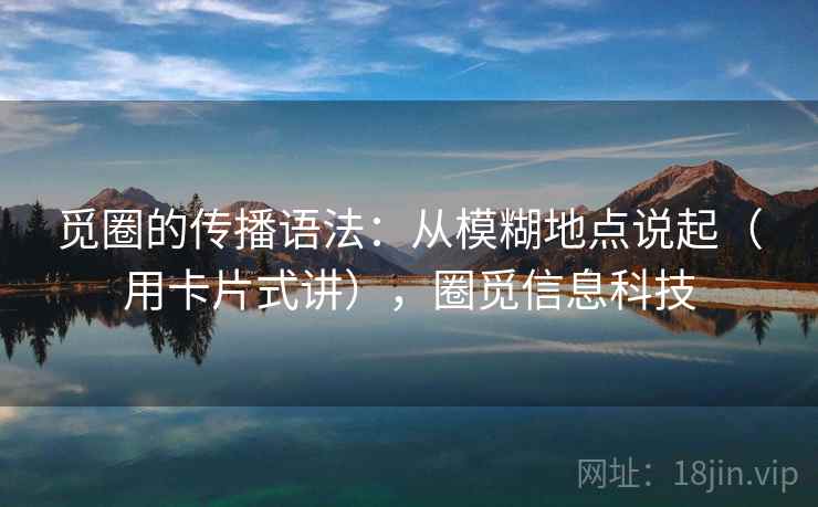 觅圈的传播语法:从模糊地点说起(用卡片式讲),圈觅信息科技 觅圈的传播语法:从模糊地点说起(用卡片式讲),圈觅信息科技
