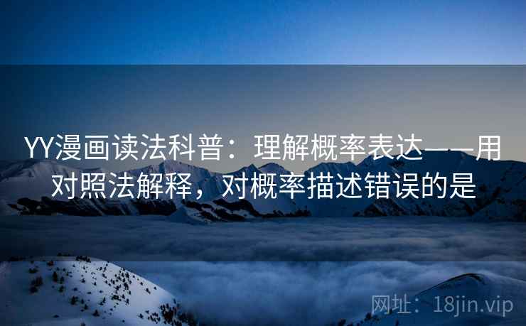 YY漫画读法科普:理解概率表达——用对照法解释,对概率描述错误的是 YY漫画读法科普:理解概率表达——用对照法解释,对概率描述错误的是