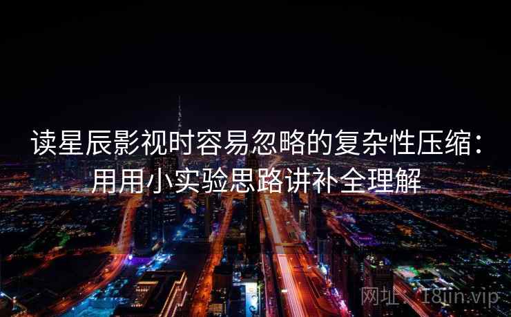 读星辰影视时容易忽略的复杂性压缩:用用小实验思路讲补全理解 读星辰影视时容易忽略的复杂性压缩:用用小实验思路讲补全理解