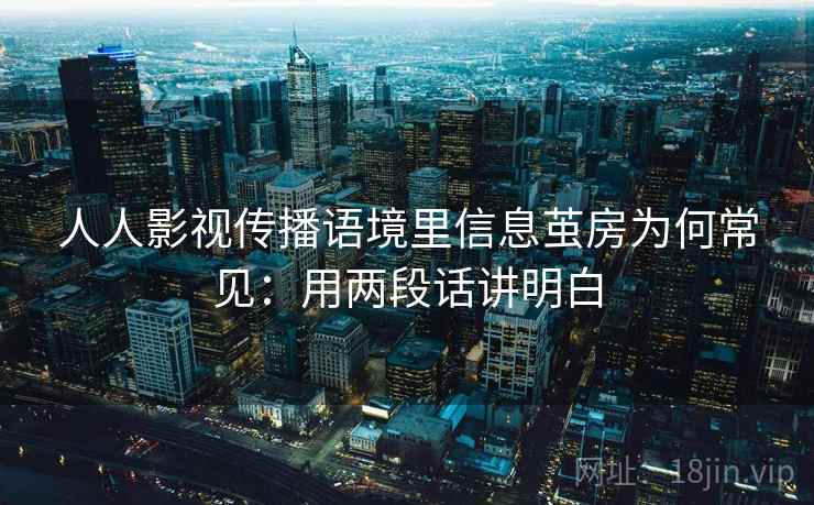 人人影视传播语境里信息茧房为何常见：用两段话讲明白