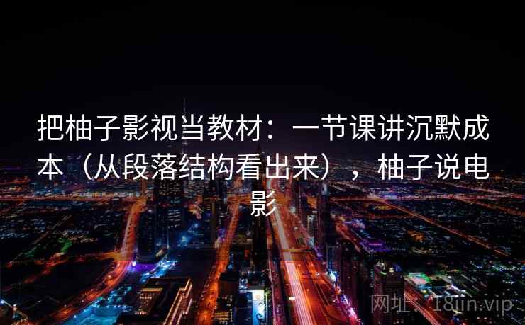 把柚子影视当教材：一节课讲沉默成本（从段落结构看出来），柚子说电影