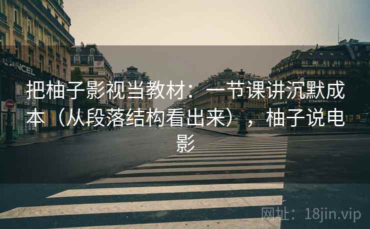 把柚子影视当教材：一节课讲沉默成本（从段落结构看出来），柚子说电影