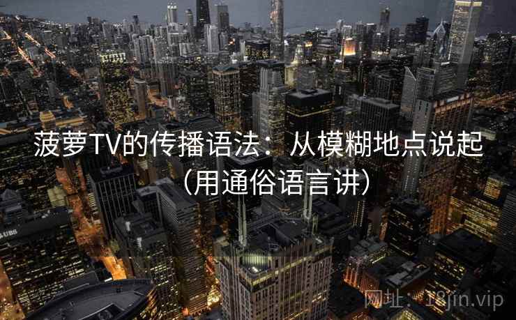 菠萝TV的传播语法：从模糊地点说起（用通俗语言讲）