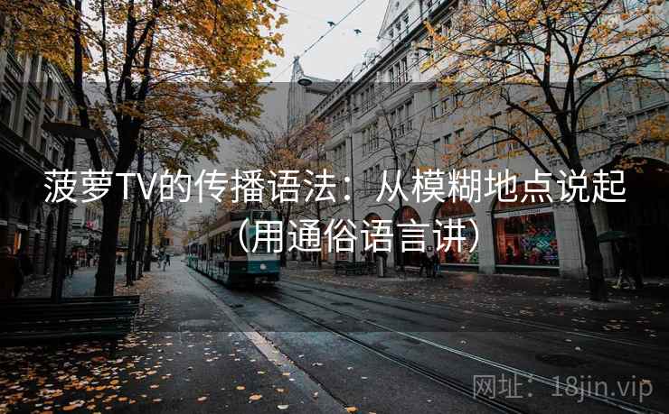 菠萝TV的传播语法：从模糊地点说起（用通俗语言讲）
