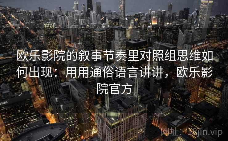 欧乐影院的叙事节奏里对照组思维如何出现：用用通俗语言讲讲，欧乐影院官方