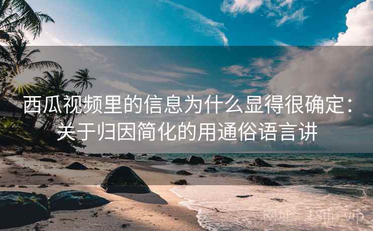 西瓜视频里的信息为什么显得很确定：关于归因简化的用通俗语言讲