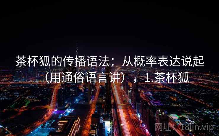 茶杯狐的传播语法：从概率表达说起（用通俗语言讲），1.茶杯狐
