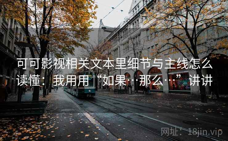 可可影视相关文本里细节与主线怎么读懂：我用用“如果…那么…”讲讲