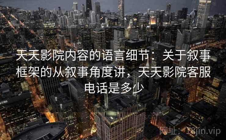 天天影院内容的语言细节：关于叙事框架的从叙事角度讲，天天影院客服电话是多少