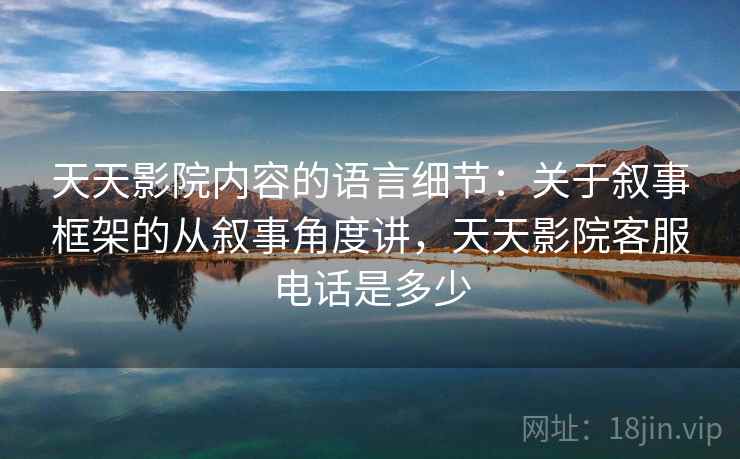 天天影院内容的语言细节：关于叙事框架的从叙事角度讲，天天影院客服电话是多少