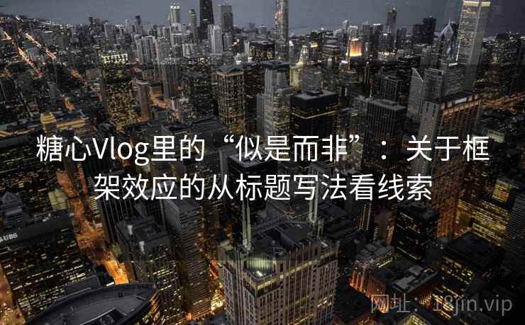 糖心Vlog里的“似是而非”：关于框架效应的从标题写法看线索