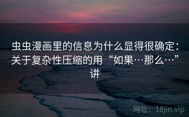 虫虫漫画里的信息为什么显得很确定：关于复杂性压缩的用“如果…那么…”讲
