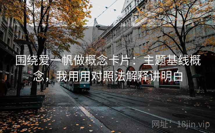 围绕爱一帆做概念卡片：主题基线概念，我用用对照法解释讲明白