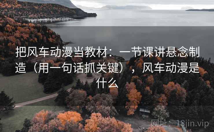 把风车动漫当教材：一节课讲悬念制造（用一句话抓关键），风车动漫是什么