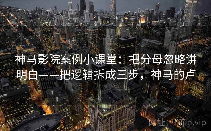 神马影院案例小课堂：把分母忽略讲明白——把逻辑拆成三步，神马的卢
