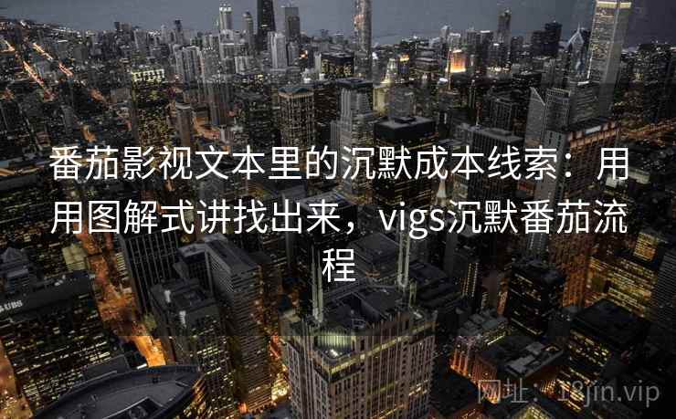 番茄影视文本里的沉默成本线索：用用图解式讲找出来，vigs沉默番茄流程