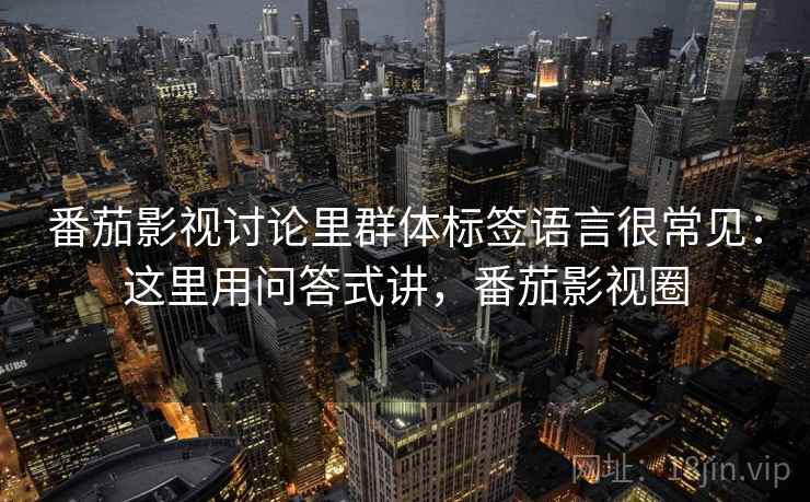番茄影视讨论里群体标签语言很常见：这里用问答式讲，番茄影视圈