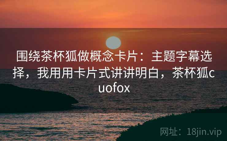 围绕茶杯狐做概念卡片：主题字幕选择，我用用卡片式讲讲明白，茶杯狐cuofox