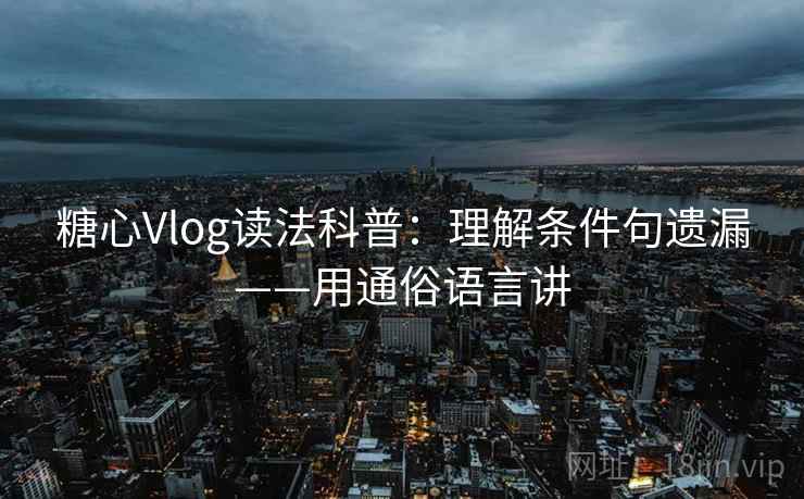 糖心Vlog读法科普：理解条件句遗漏——用通俗语言讲