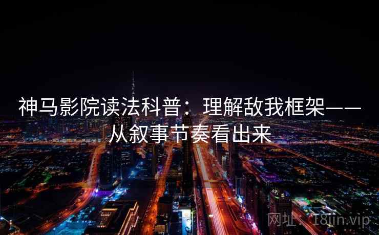 神马影院读法科普：理解敌我框架——从叙事节奏看出来