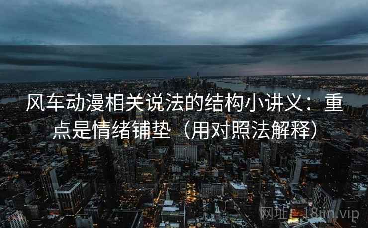 风车动漫相关说法的结构小讲义：重点是情绪铺垫（用对照法解释）