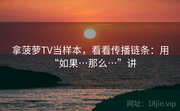 拿菠萝TV当样本，看看传播链条：用“如果…那么…”讲