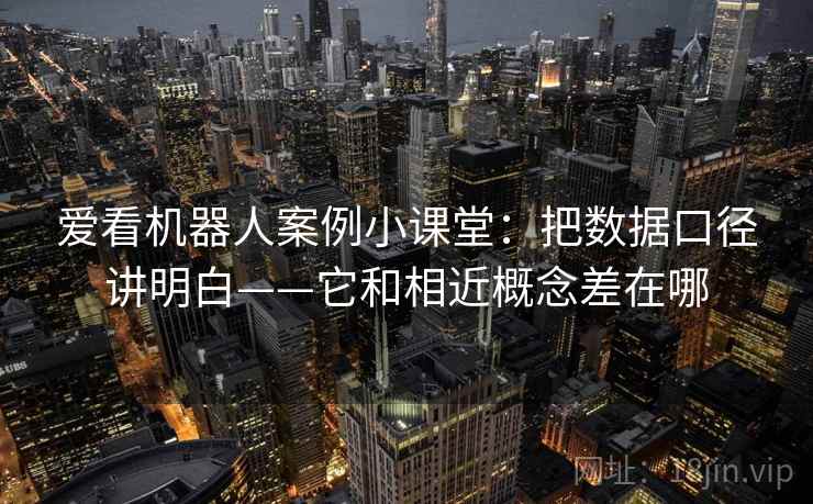 爱看机器人案例小课堂：把数据口径讲明白——它和相近概念差在哪