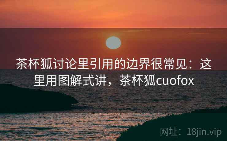 茶杯狐讨论里引用的边界很常见：这里用图解式讲，茶杯狐cuofox