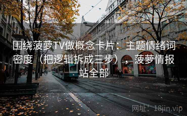 围绕菠萝TV做概念卡片：主题情绪词密度（把逻辑拆成三步），菠萝情报站全部