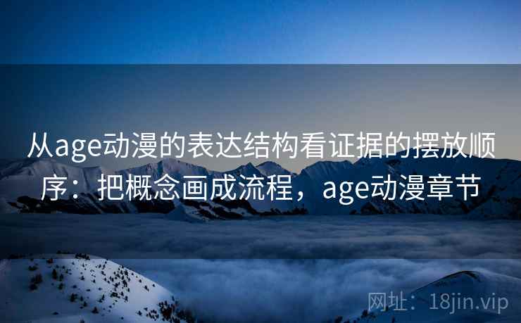 从age动漫的表达结构看证据的摆放顺序：把概念画成流程，age动漫章节