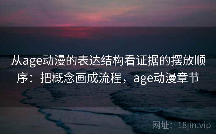 从age动漫的表达结构看证据的摆放顺序：把概念画成流程，age动漫章节