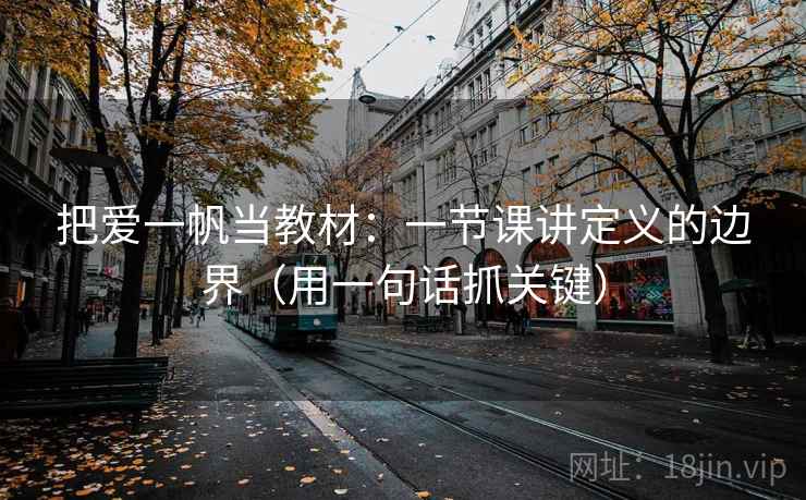 把爱一帆当教材：一节课讲定义的边界（用一句话抓关键）