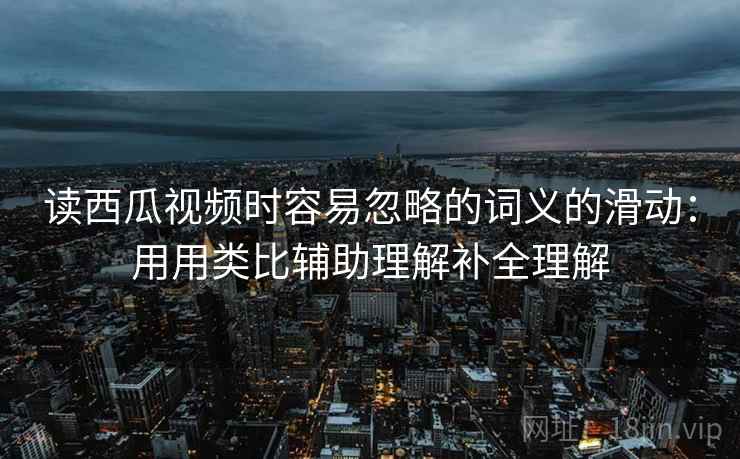 读西瓜视频时容易忽略的词义的滑动：用用类比辅助理解补全理解