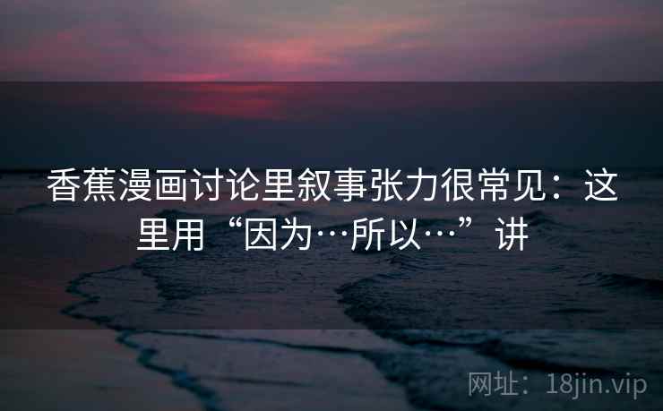香蕉漫画讨论里叙事张力很常见：这里用“因为…所以…”讲