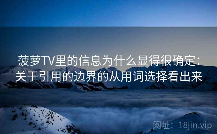 菠萝TV里的信息为什么显得很确定：关于引用的边界的从用词选择看出来