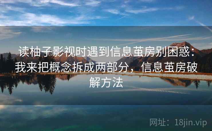 读柚子影视时遇到信息茧房别困惑：我来把概念拆成两部分，信息茧房破解方法