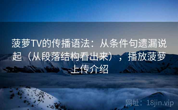 菠萝TV的传播语法：从条件句遗漏说起（从段落结构看出来），播放菠萝上传介绍