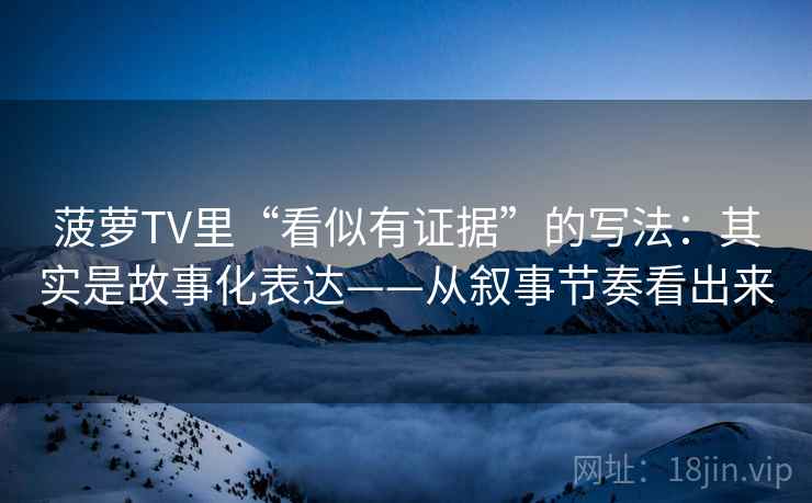 菠萝TV里“看似有证据”的写法：其实是故事化表达——从叙事节奏看出来