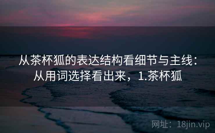 从茶杯狐的表达结构看细节与主线：从用词选择看出来，1.茶杯狐