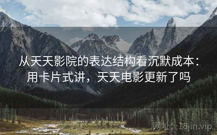 从天天影院的表达结构看沉默成本：用卡片式讲，天天电影更新了吗