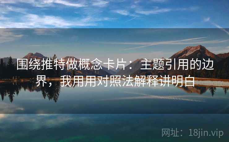 围绕推特做概念卡片：主题引用的边界，我用用对照法解释讲明白