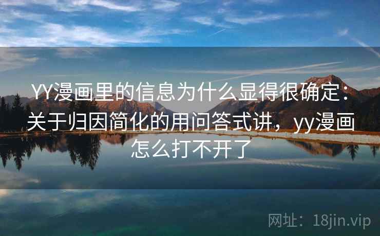 YY漫画里的信息为什么显得很确定：关于归因简化的用问答式讲，yy漫画怎么打不开了