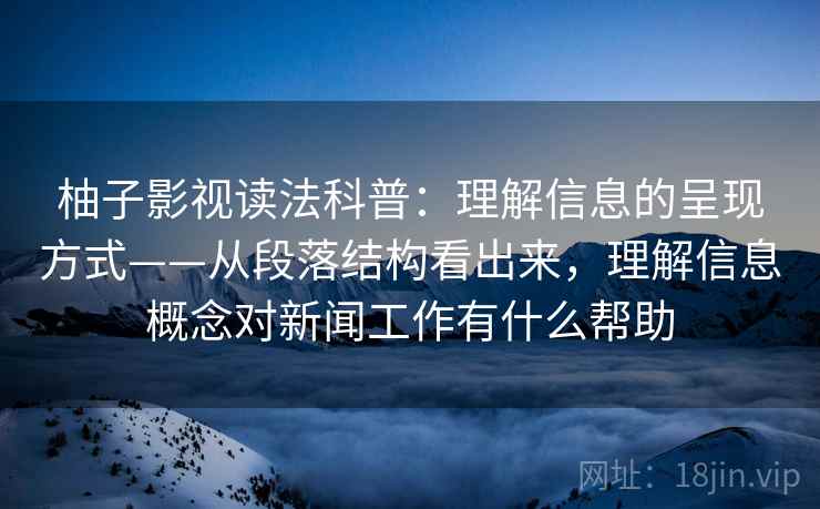 柚子影视读法科普：理解信息的呈现方式——从段落结构看出来，理解信息概念对新闻工作有什么帮助