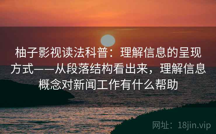 柚子影视读法科普：理解信息的呈现方式——从段落结构看出来，理解信息概念对新闻工作有什么帮助