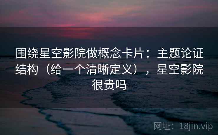 围绕星空影院做概念卡片：主题论证结构（给一个清晰定义），星空影院很贵吗